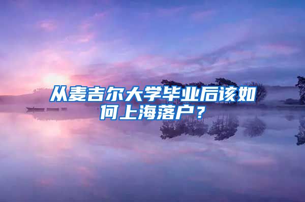 從麥吉爾大學(xué)畢業(yè)后該如何上海落戶？