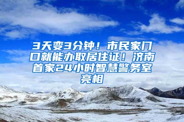 3天變3分鐘！市民家門口就能辦取居住證！濟(jì)南首家24小時(shí)智慧警務(wù)室亮相