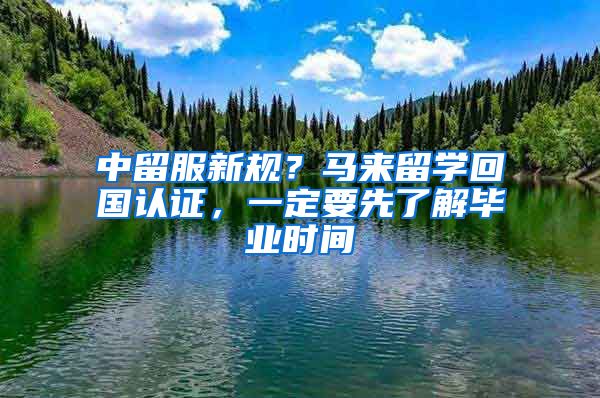 中留服新規(guī)？馬來(lái)留學(xué)回國(guó)認(rèn)證，一定要先了解畢業(yè)時(shí)間