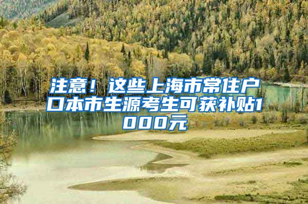 注意！這些上海市常住戶口本市生源考生可獲補(bǔ)貼1000元