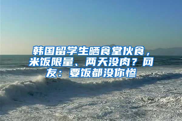 韓國留學(xué)生曬食堂伙食，米飯限量、兩天沒肉？網(wǎng)友：要飯都沒你慘