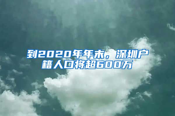 到2020年年末，深圳戶籍人口將超600萬(wàn)