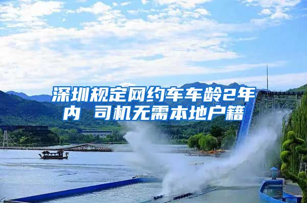 深圳規(guī)定網(wǎng)約車(chē)車(chē)齡2年內(nèi) 司機(jī)無(wú)需本地戶(hù)籍