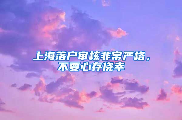 上海落戶審核非常嚴(yán)格，不要心存僥幸