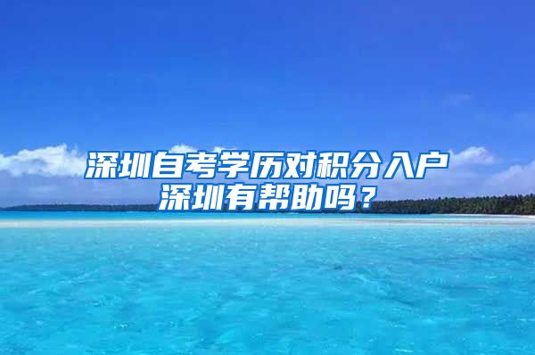 深圳自考學(xué)歷對積分入戶深圳有幫助嗎？