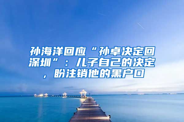 孫海洋回應(yīng)“孫卓決定回深圳”：兒子自己的決定，盼注銷他的黑戶口