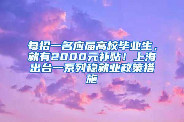 每招一名應(yīng)屆高校畢業(yè)生，就有2000元補(bǔ)貼！上海出臺一系列穩(wěn)就業(yè)政策措施