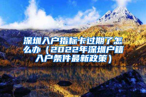 深圳入戶指標(biāo)卡過(guò)期了怎么辦（2022年深圳戶籍入戶條件最新政策）