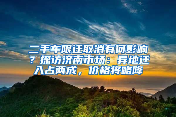 二手車限遷取消有何影響？探訪濟南市場：異地遷入占兩成，價格將略降