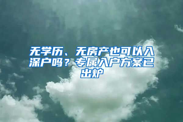 無學(xué)歷、無房產(chǎn)也可以入深戶嗎？專屬入戶方案已出爐