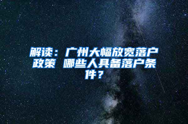 解讀：廣州大幅放寬落戶政策 哪些人具備落戶條件？