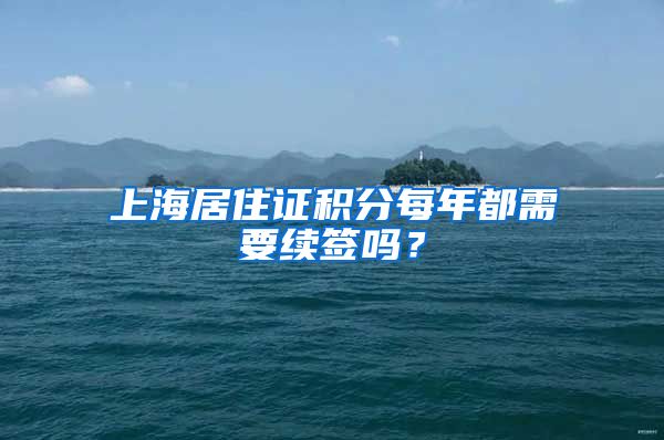 上海居住證積分每年都需要續(xù)簽嗎？