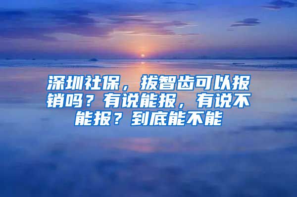 深圳社保，拔智齒可以報銷嗎？有說能報，有說不能報？到底能不能