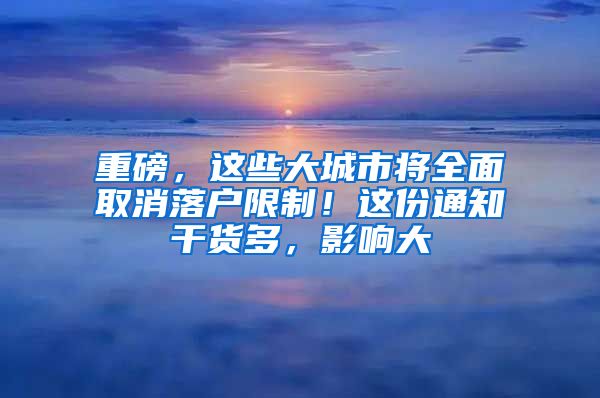 重磅，這些大城市將全面取消落戶限制！這份通知干貨多，影響大