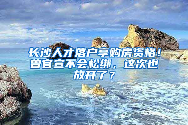 長沙人才落戶享購房資格！曾官宣不會松綁，這次也放開了？