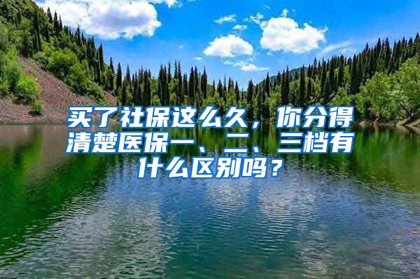 買了社保這么久，你分得清楚醫(yī)保一、二、三檔有什么區(qū)別嗎？