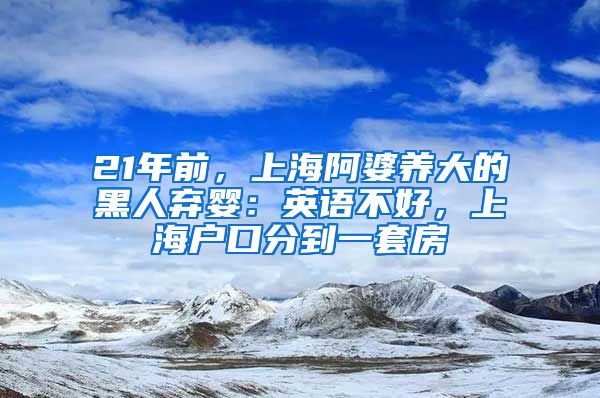 21年前，上海阿婆養(yǎng)大的黑人棄嬰：英語(yǔ)不好，上海戶口分到一套房