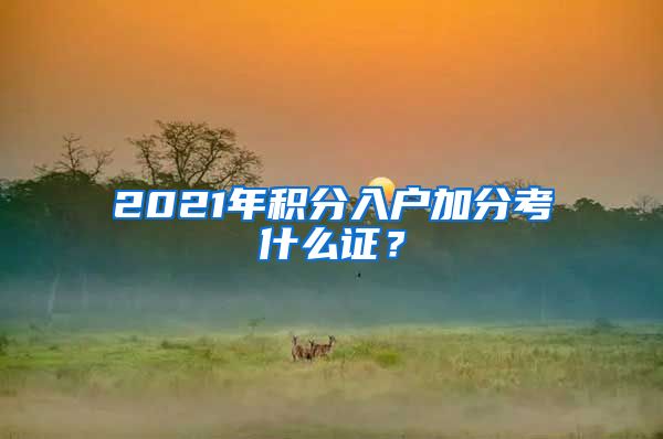 2021年積分入戶加分考什么證？