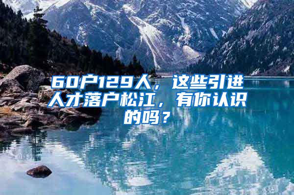 60戶129人，這些引進人才落戶松江，有你認識的嗎？