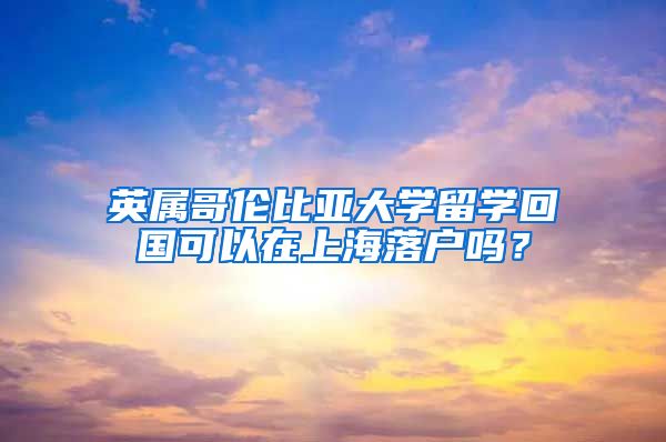 英屬哥倫比亞大學留學回國可以在上海落戶嗎？