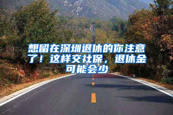 想留在深圳退休的你注意了！這樣交社保，退休金可能會少