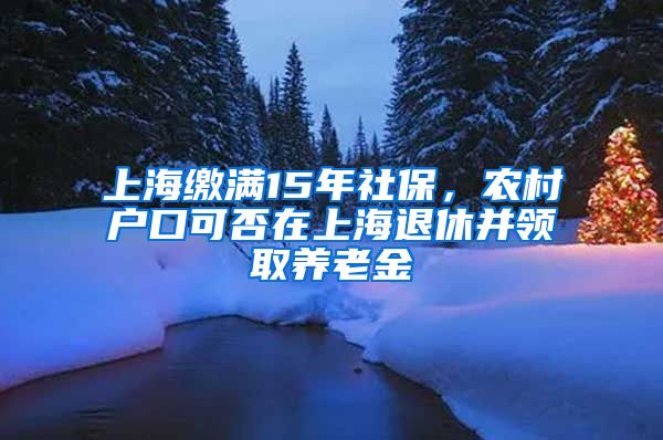 上海繳滿15年社保，農(nóng)村戶口可否在上海退休并領(lǐng)取養(yǎng)老金