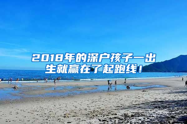 2018年的深戶孩子一出生就贏在了起跑線！