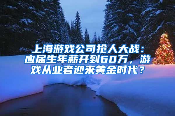 上海游戲公司搶人大戰(zhàn)：應(yīng)屆生年薪開到60萬，游戲從業(yè)者迎來黃金時代？