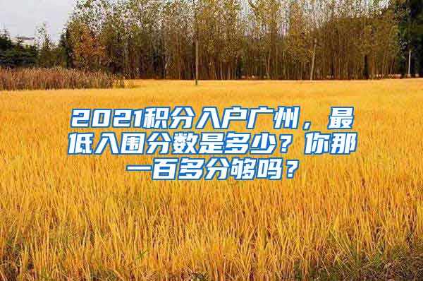 2021積分入戶廣州，最低入圍分?jǐn)?shù)是多少？你那一百多分夠嗎？