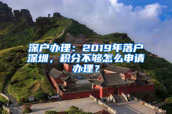 深戶辦理：2019年落戶深圳，積分不夠怎么申請(qǐng)辦理？