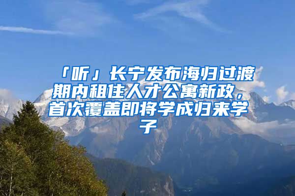 「聽(tīng)」長(zhǎng)寧發(fā)布海歸過(guò)渡期內(nèi)租住人才公寓新政，首次覆蓋即將學(xué)成歸來(lái)學(xué)子