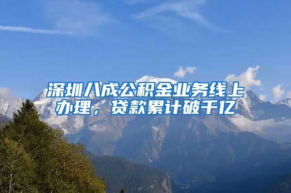 深圳八成公積金業(yè)務(wù)線上辦理，貸款累計(jì)破千億