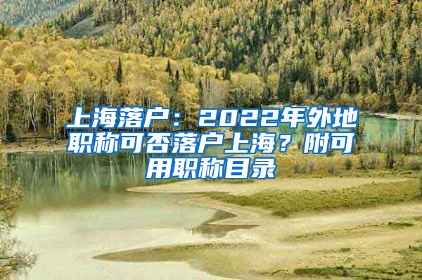 上海落戶(hù)：2022年外地職稱(chēng)可否落戶(hù)上海？附可用職稱(chēng)目錄