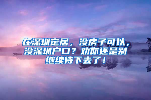 在深圳定居，沒房子可以，沒深圳戶口？勸你還是別繼續(xù)待下去了！