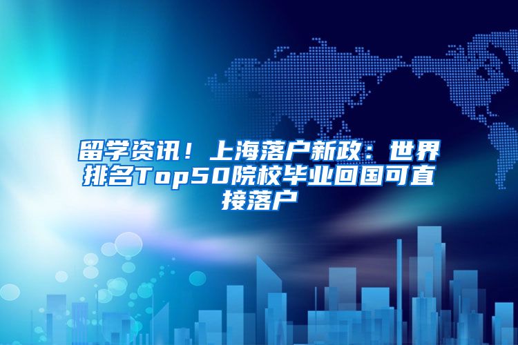 留學(xué)資訊！上海落戶新政：世界排名Top50院校畢業(yè)回國可直接落戶