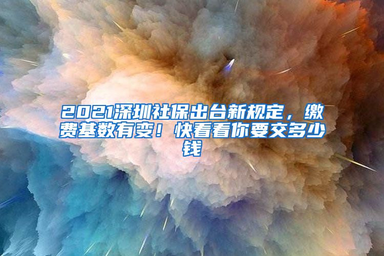 2021深圳社保出臺(tái)新規(guī)定，繳費(fèi)基數(shù)有變！快看看你要交多少錢