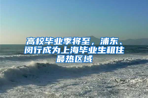 高校畢業(yè)季將至，浦東、閔行成為上海畢業(yè)生租住最熱區(qū)域