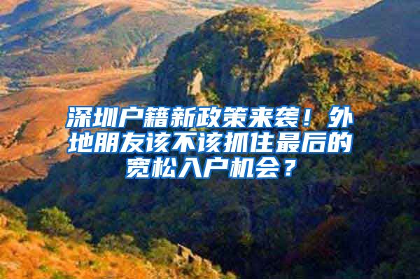 深圳戶籍新政策來襲！外地朋友該不該抓住最后的寬松入戶機(jī)會(huì)？