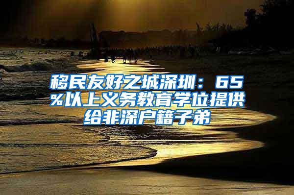 移民友好之城深圳：65%以上義務(wù)教育學(xué)位提供給非深戶籍子弟