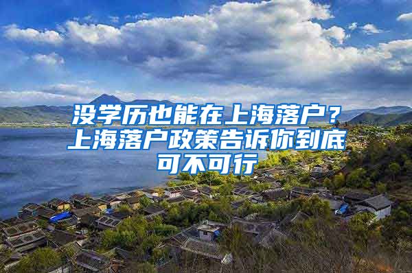 沒學(xué)歷也能在上海落戶？上海落戶政策告訴你到底可不可行