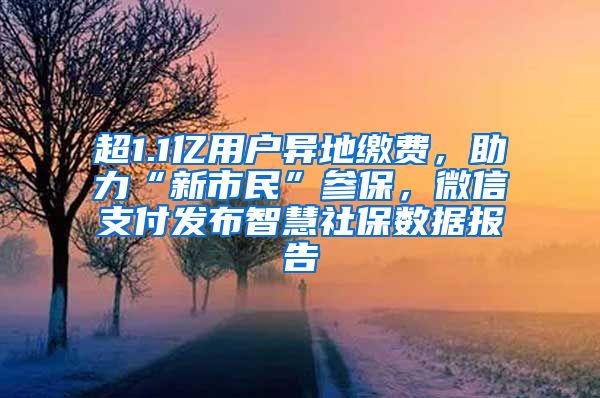 超1.1億用戶異地繳費，助力“新市民”參保，微信支付發(fā)布智慧社保數(shù)據(jù)報告