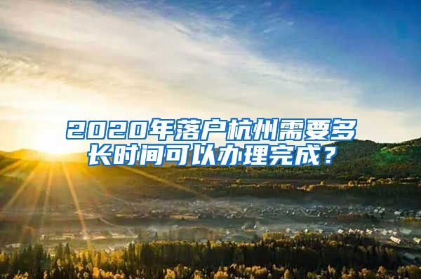 2020年落戶杭州需要多長時間可以辦理完成？