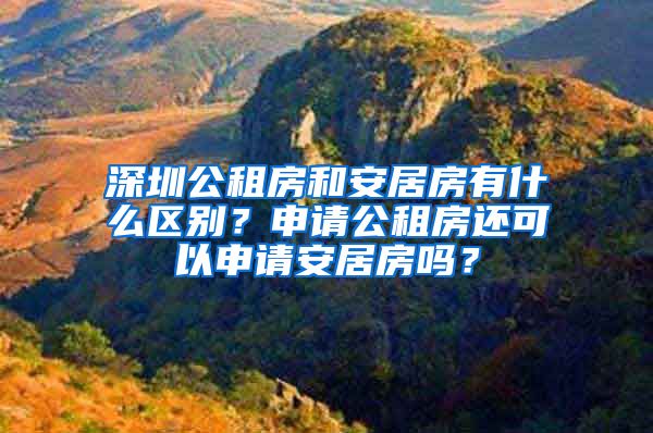 深圳公租房和安居房有什么區(qū)別？申請公租房還可以申請安居房嗎？