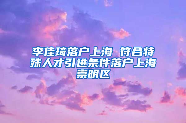 李佳琦落戶上海 符合特殊人才引進(jìn)條件落戶上海崇明區(qū)