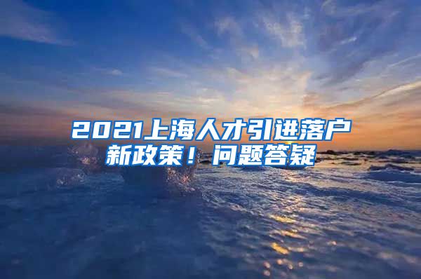 2021上海人才引進落戶新政策！問題答疑