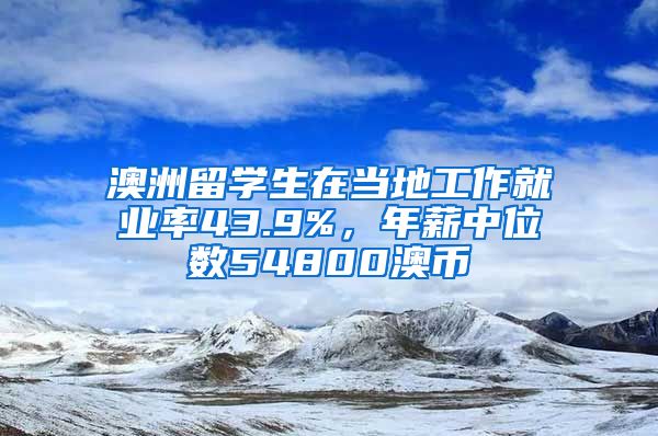 澳洲留學(xué)生在當(dāng)?shù)毓ぷ骶蜆I(yè)率43.9%，年薪中位數(shù)54800澳幣