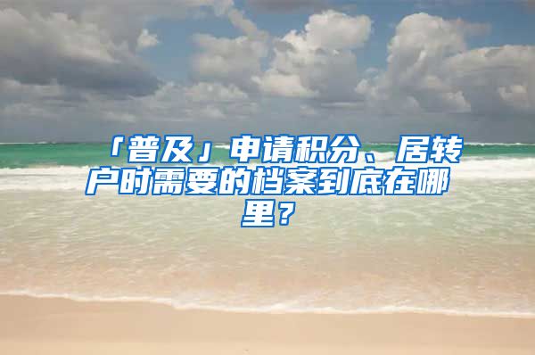 「普及」申請積分、居轉(zhuǎn)戶時需要的檔案到底在哪里？