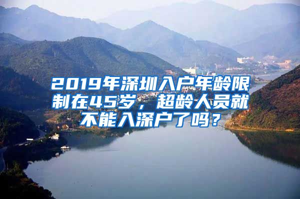 2019年深圳入戶年齡限制在45歲，超齡人員就不能入深戶了嗎？