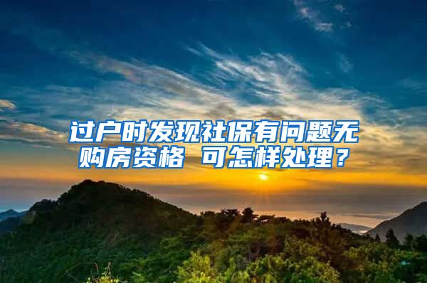 過戶時發(fā)現(xiàn)社保有問題無購房資格 可怎樣處理？