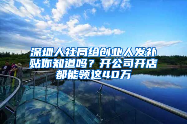 深圳人社局給創(chuàng)業(yè)人發(fā)補貼你知道嗎？開公司開店都能領(lǐng)這40萬